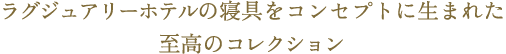 ラグジュアリーホテルの寝具をコンセプトに生まれた至高のコレクション。