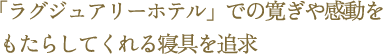 「ラグジュアリーホテル」での寛ぎや感動をもたらしてくれる寝具を追求。