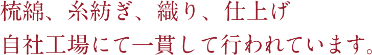 梳綿、糸紡ぎ、織り、仕上げ 自社工場にて一貫して行われています。