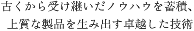 古くから受け継いだノウハウを蓄積、上質な製品を生み出す卓越した技術