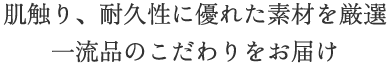肌触り、耐久性に優れた素材を厳選
一流品のこだわりをお届け