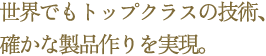 世界でもトップクラスの技術、確かな製品作りを実現。