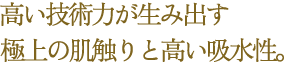 高い技術力が生み出す、極上の肌触りと高い吸水性。