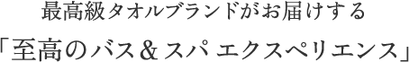 最高級タオルブランドがお届けする「至高のバス＆スパ エクスペリエンス」