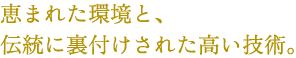 恵まれた環境と、伝統に裏付けされた技術。