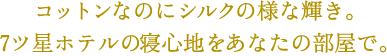 コットンなのにシルクの様な輝き。7ツ星ホテルの寝心地をあなたの部屋で。