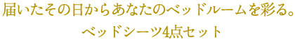 届いたその日からあなたのベッドルームを彩る。ベッドシーツ4点セット