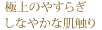 極上のやすらぎ、しなやかな肌触り、
