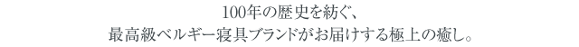 100年の歴史を紡ぐ、最高級ベルギー寝具ブランドがお届けする極上の癒し。