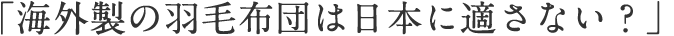 「海外製の羽毛布団は日本に適さない？」